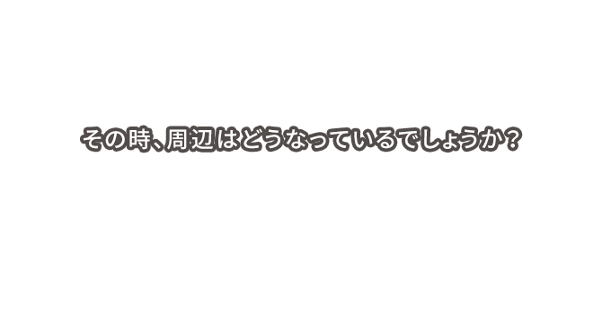 その時、周辺はどうなっているでしょうか?