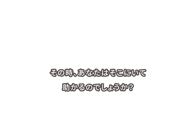 その時、あなたはそこにいて助かるのでしょうか?